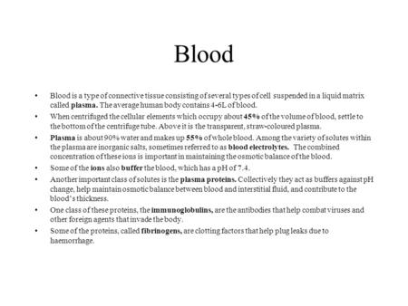 Blood Blood is a type of connective tissue consisting of several types of cell suspended in a liquid matrix called plasma. The average human body contains.