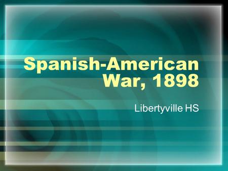 Spanish-American War, 1898 Libertyville HS. The Situation in Cuba Cuba is Spain’s last colony in the Western Hemisphere Spain’s rule was harsh (200k Cubans.