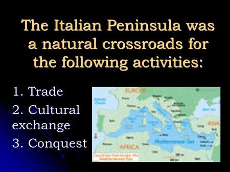 The Italian Peninsula was a natural crossroads for the following activities: 1. Trade 2. Cultural exchange 3. Conquest.