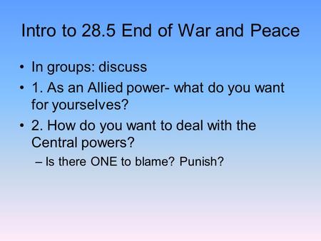 Intro to 28.5 End of War and Peace In groups: discuss 1. As an Allied power- what do you want for yourselves? 2. How do you want to deal with the Central.