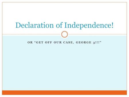 OR “GET OFF OUR CASE, GEORGE 3!!!” Declaration of Independence!