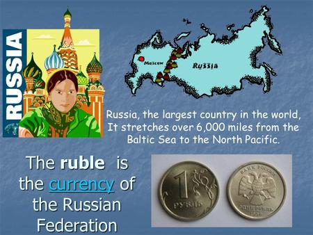 Russia, the largest country in the world, It stretches over 6,000 miles from the Baltic Sea to the North Pacific. The ruble is the currency of the Russian.