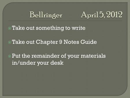  Take out something to write  Take out Chapter 9 Notes Guide  Put the remainder of your materials in/under your desk.