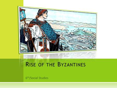 6 th /Social Studies R ISE OF THE B YZANTINES. O BJECTIVES  Identify the many achievements made by the Romans in government, law, language, and the arts.