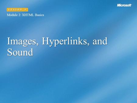 Images, Hyperlinks, and Sound Module 2: XHTML Basics LESSON 3.