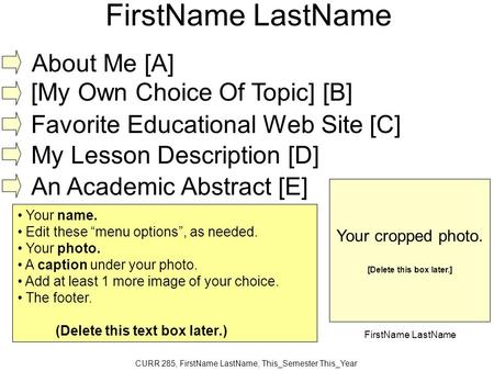 CURR 285, FirstName LastName, This_Semester This_Year FirstName LastName About Me [A] [My Own Choice Of Topic] [B] Favorite Educational Web Site [C] My.