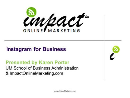 Presented by Karen Porter UM School of Business Administration & ImpactOnlineMarketing.com Instagram for Business ImpactOnlineMarketing.com.