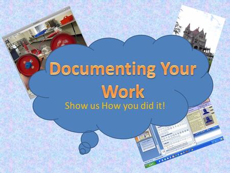 Show us How you did it!. Documenting your work means recording the process so others can see how you did it. Sometimes you use digital photos to document.