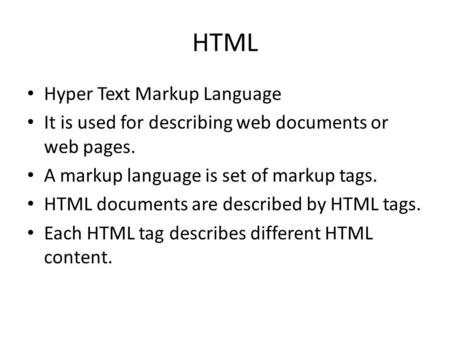 HTML Hyper Text Markup Language It is used for describing web documents or web pages. A markup language is set of markup tags. HTML documents are described.
