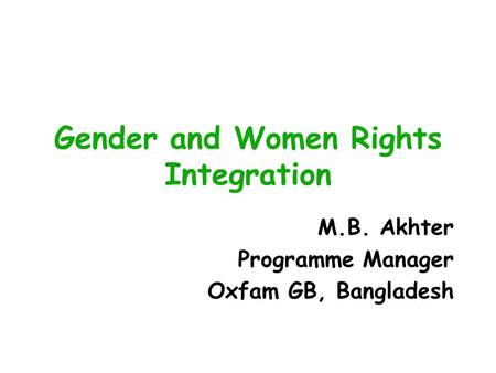 Gender and Women Rights Integration M.B. Akhter Programme Manager Oxfam GB, Bangladesh.