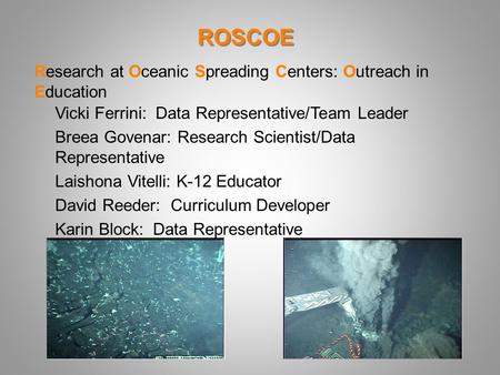 ROSCOE Vicki Ferrini: Data Representative/Team Leader Breea Govenar: Research Scientist/Data Representative Laishona Vitelli: K-12 Educator David Reeder: