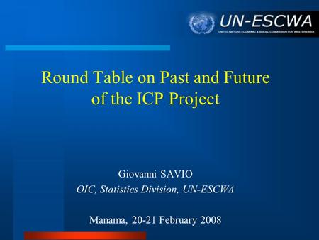 Round Table on Past and Future of the ICP Project Giovanni SAVIO OIC, Statistics Division, UN-ESCWA Manama, 20-21 February 2008.