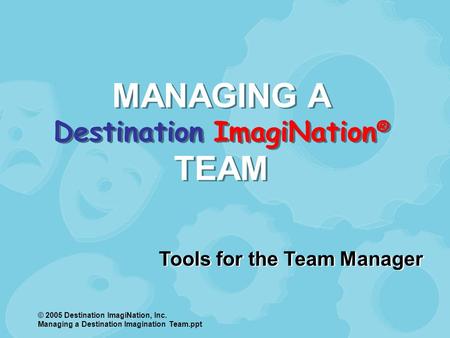 © 2005 Destination ImagiNation, Inc. Managing a Destination Imagination Team.ppt MANAGING A Destination ImagiNation ® TEAM Tools for the Team Manager.