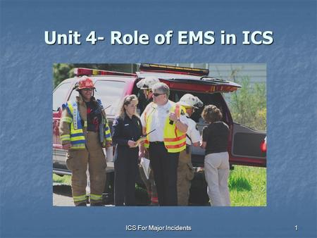 ICS For Major Incidents1 Unit 4- Role of EMS in ICS.