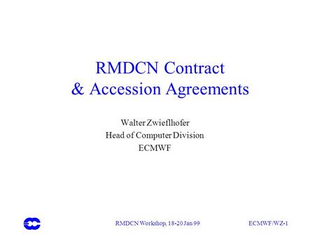 RMDCN Workshop, 18-20 Jan 99 ECMWF/WZ-1 RMDCN Contract & Accession Agreements Walter Zwieflhofer Head of Computer Division ECMWF.