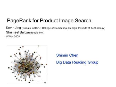 PageRank for Product Image Search Kevin Jing (Googlc IncGVU, College of Computing, Georgia Institute of Technology) Shumeet Baluja (Google Inc.) WWW 2008.