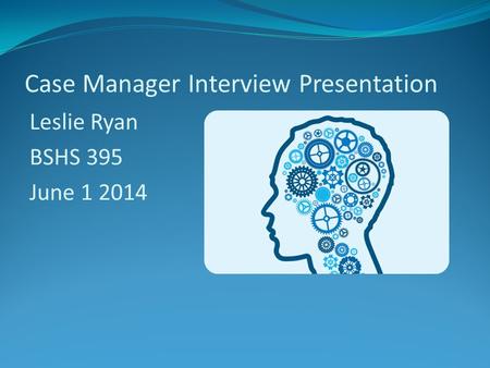Case Manager Interview Presentation Leslie Ryan BSHS 395 June 1 2014.