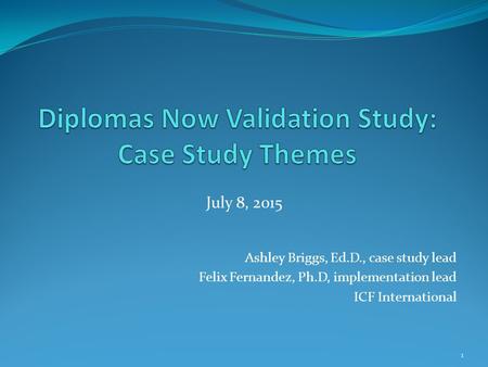 Ashley Briggs, Ed.D., case study lead Felix Fernandez, Ph.D, implementation lead ICF International 1 July 8, 2015.