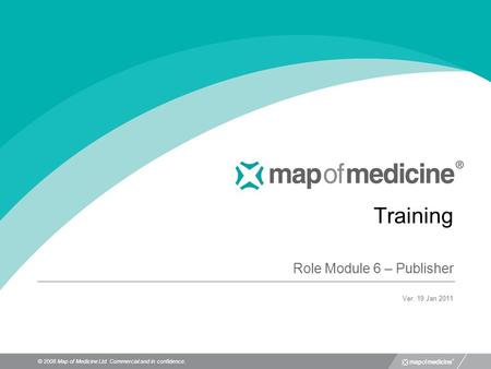 © 2008 Map of Medicine Ltd. Commercial and in confidence. Training Role Module 6 – Publisher Ver. 19 Jan 2011.