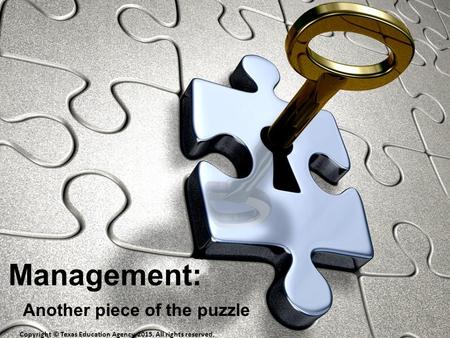 Management: Another piece of the puzzle Copyright © Texas Education Agency, 2015. All rights reserved.