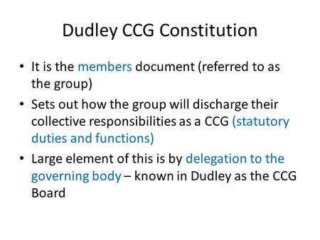 Dudley CCG Constitution It is the members document (referred to as the group) Sets out how the group will discharge their collective responsibilities as.