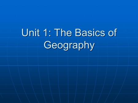 Unit 1: The Basics of Geography. What is Geography? Field of study that tries to make sense of the world around us, how people, places, and environments.