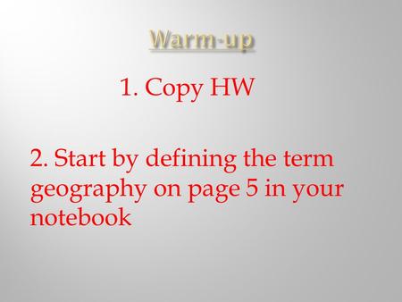 1. Copy HW 2. Start by defining the term geography on page 5 in your notebook.