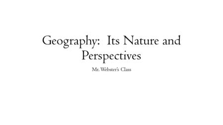 Geography: Its Nature and Perspectives Mr. Webster’s Class.