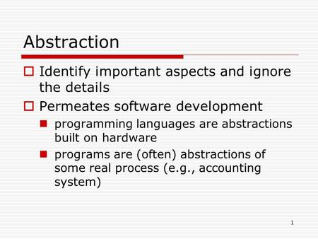 1 Abstraction  Identify important aspects and ignore the details  Permeates software development programming languages are abstractions built on hardware.