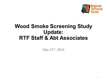 Wood Smoke Screening Study Update: RTF Staff & Abt Associates May 13 th, 2014 1.