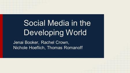 Social Media in the Developing World Jenai Booker, Rachel Crown, Nichole Hoeflich, Thomas Romanoff.