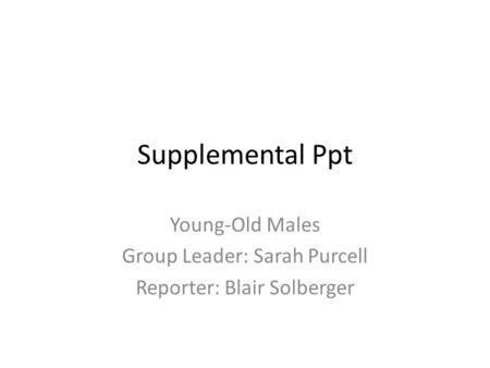 Supplemental Ppt Young-Old Males Group Leader: Sarah Purcell Reporter: Blair Solberger.