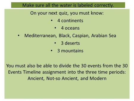 Make sure all the water is labeled correctly. On your next quiz, you must know: 4 continents 4 oceans Mediterranean, Black, Caspian, Arabian Sea 3 deserts.
