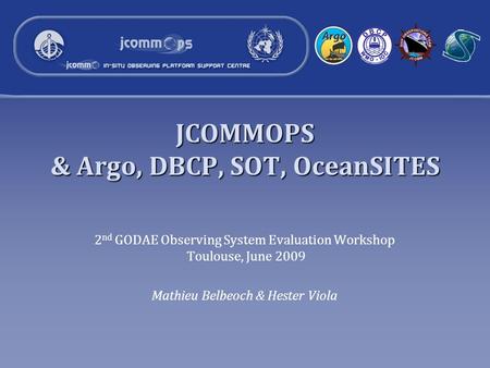 JCOMMOPS & Argo, DBCP, SOT, OceanSITES 2 nd GODAE Observing System Evaluation Workshop Toulouse, June 2009 Mathieu Belbeoch & Hester Viola.