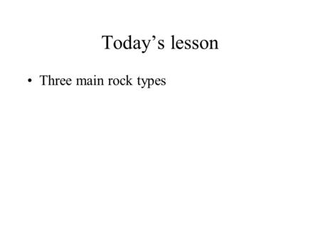 Today’s lesson Three main rock types.
