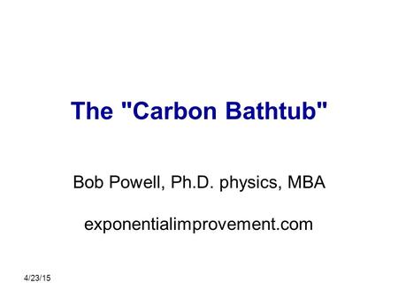 4/23/15 The Carbon Bathtub Bob Powell, Ph.D. physics, MBA exponentialimprovement.com.