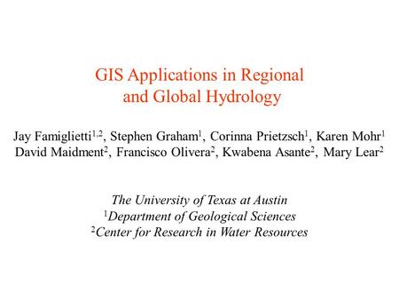 GIS Applications in Regional and Global Hydrology Jay Famiglietti 1,2, Stephen Graham 1, Corinna Prietzsch 1, Karen Mohr 1 David Maidment 2, Francisco.