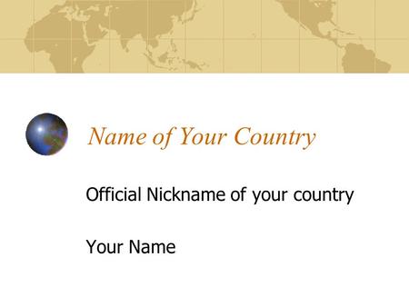 Name of Your Country Official Nickname of your country Your Name.