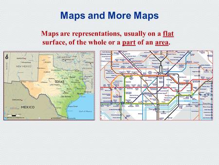 Maps and More Maps Maps are representations, usually on a flat surface, of the whole or a part of an area.