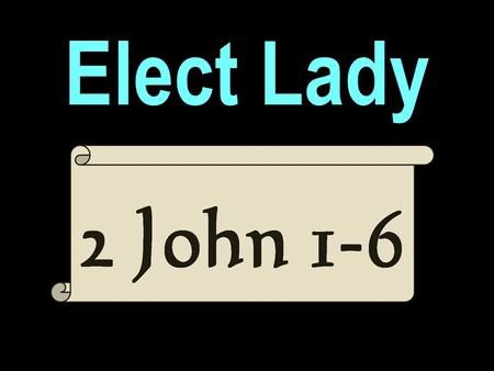 Elect Lady. 2 John 1-6 “The elder unto the elect lady and her children, whom I love in the truth; and not I only, but also all they that have known the.