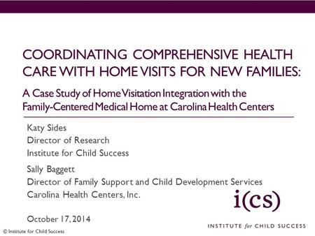 © Institute for Child Success COORDINATING COMPREHENSIVE HEALTH CARE WITH HOME VISITS FOR NEW FAMILIES: A Case Study of Home Visitation Integration with.