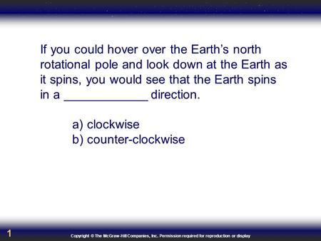 Copyright © The McGraw-Hill Companies, Inc. Permission required for reproduction or display 1 If you could hover over the Earth’s north rotational pole.