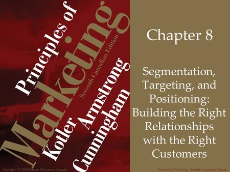 Copyright © 2008 Pearson Education CanadaPrinciples of Marketing, Seventh Canadian Edition Chapter 8 Segmentation, Targeting, and Positioning: Building.