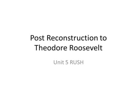 Post Reconstruction to Theodore Roosevelt Unit 5 RUSH.