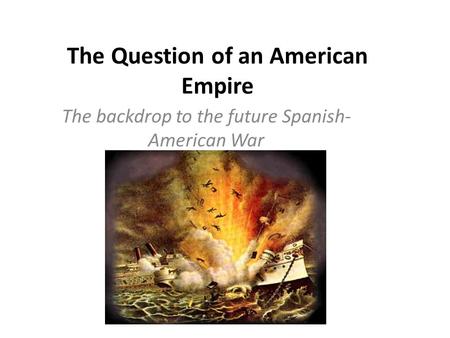 The Question of an American Empire The backdrop to the future Spanish- American War.