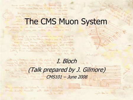 The CMS Muon System I. Bloch (Talk prepared by J. Gilmore) CMS101 – June 2008.