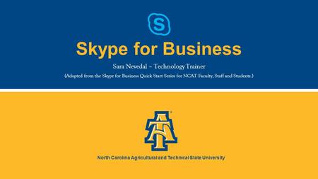 North Carolina Agricultural and Technical State University ® Skype for Business Sara Nevedal – Technology Trainer (Adapted from the Skype for Business.