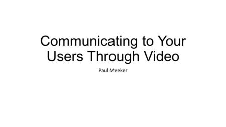 Communicating to Your Users Through Video Paul Meeker.