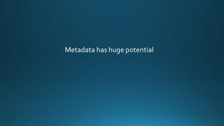 Metadata has huge potential Realise it... for everyone.