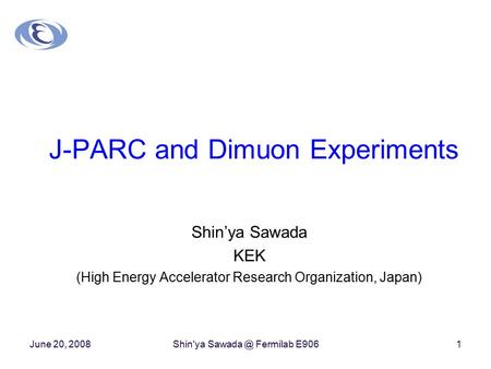 June 20, 2008Shin'ya Fermilab E9061 J-PARC and Dimuon Experiments Shin’ya Sawada KEK (High Energy Accelerator Research Organization, Japan)